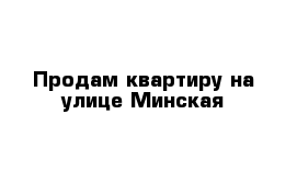 Продам квартиру на улице Минская